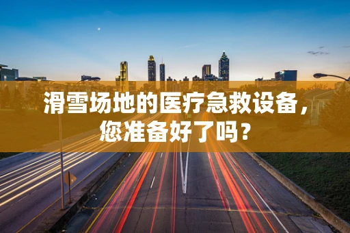 滑雪场地的医疗急救设备，您准备好了吗？