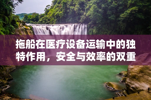 拖船在医疗设备运输中的独特作用，安全与效率的双重考量