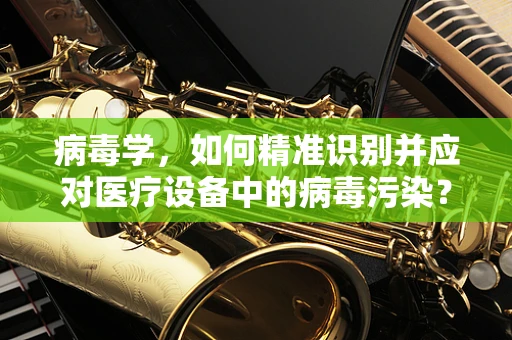 病毒学，如何精准识别并应对医疗设备中的病毒污染？