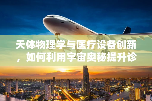 天体物理学与医疗设备创新，如何利用宇宙奥秘提升诊断精度？