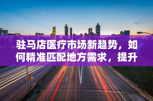 驻马店医疗市场新趋势，如何精准匹配地方需求，提升医疗器械应用效率？