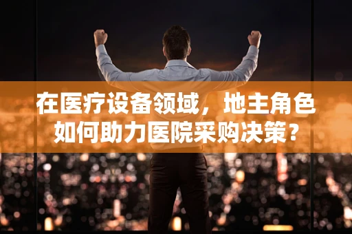 在医疗设备领域，地主角色如何助力医院采购决策？