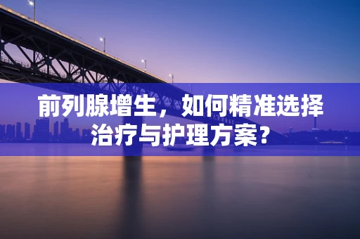 前列腺增生，如何精准选择治疗与护理方案？