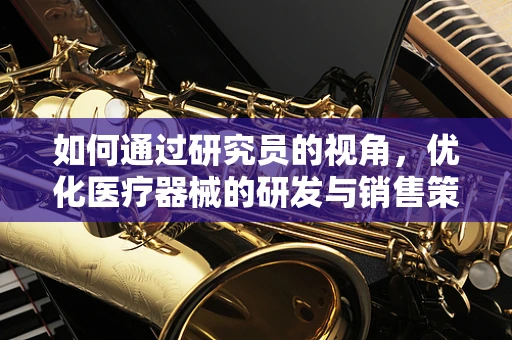 如何通过研究员的视角，优化医疗器械的研发与销售策略？
