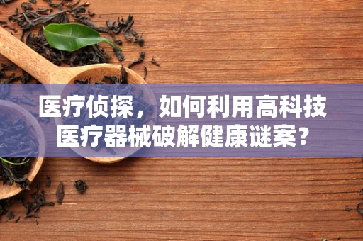 医疗侦探，如何利用高科技医疗器械破解健康谜案？