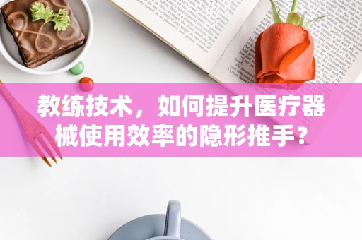 教练技术，如何提升医疗器械使用效率的隐形推手？