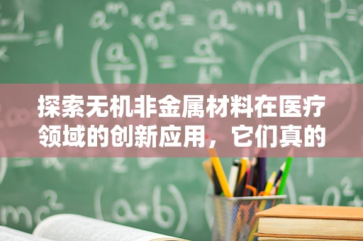 探索无机非金属材料在医疗领域的创新应用，它们真的无懈可击吗？