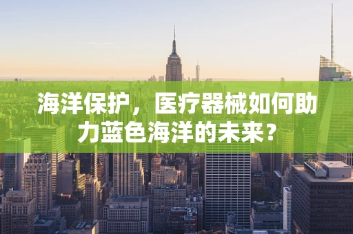 海洋保护，医疗器械如何助力蓝色海洋的未来？