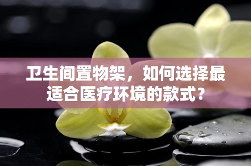 卫生间置物架，如何选择最适合医疗环境的款式？