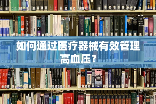 如何通过医疗器械有效管理高血压？