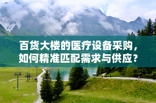 百货大楼的医疗设备采购，如何精准匹配需求与供应？