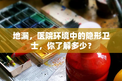 地漏，医院环境中的隐形卫士，你了解多少？