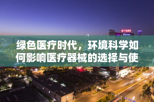 绿色医疗时代，环境科学如何影响医疗器械的选择与使用？