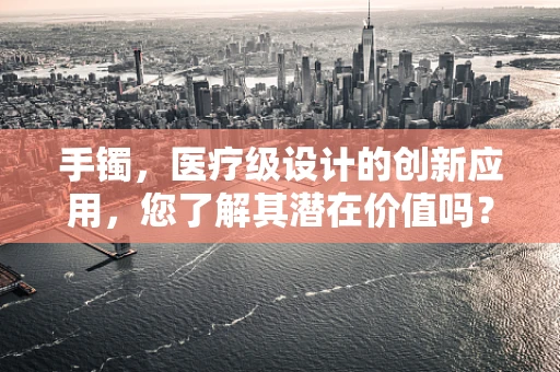 手镯，医疗级设计的创新应用，您了解其潜在价值吗？