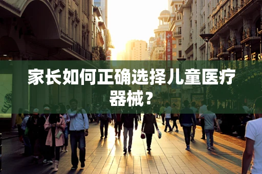 家长如何正确选择儿童医疗器械？