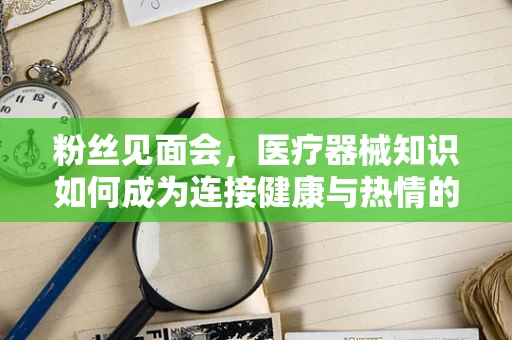 粉丝见面会，医疗器械知识如何成为连接健康与热情的桥梁？