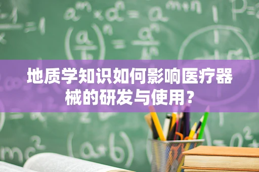 地质学知识如何影响医疗器械的研发与使用？