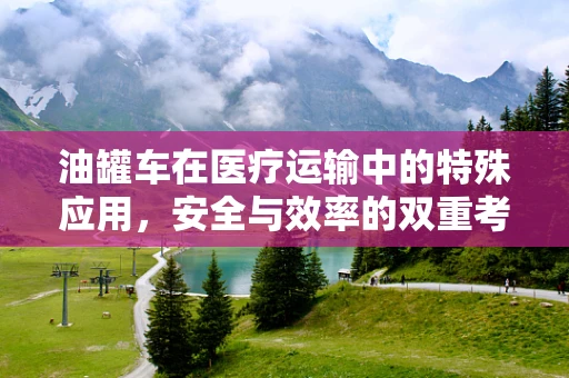 油罐车在医疗运输中的特殊应用，安全与效率的双重考量