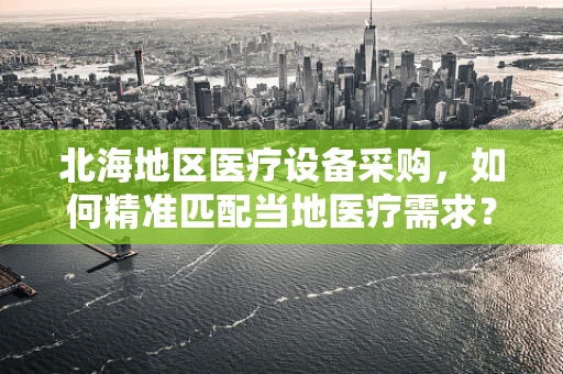 北海地区医疗设备采购，如何精准匹配当地医疗需求？