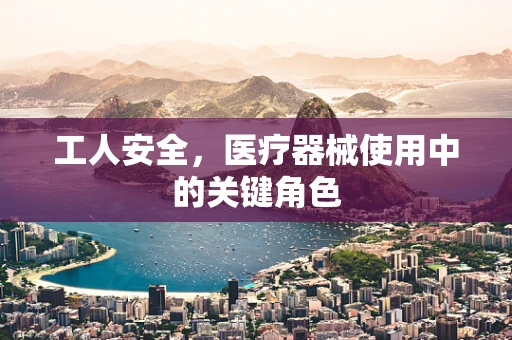 工人安全，医疗器械使用中的关键角色