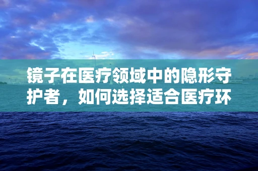 镜子在医疗领域中的隐形守护者，如何选择适合医疗环境的反光工具？