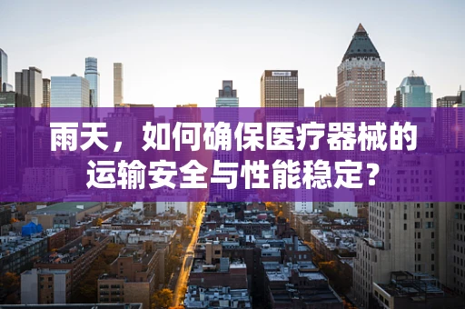 雨天，如何确保医疗器械的运输安全与性能稳定？