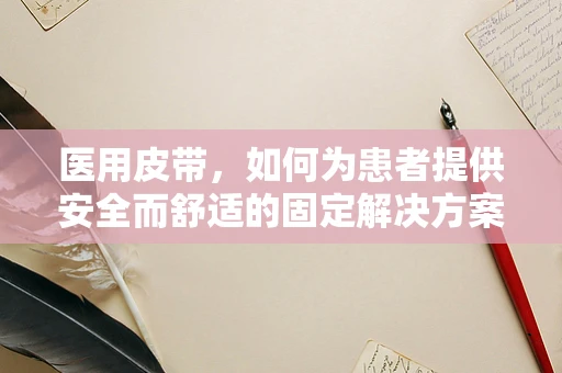 医用皮带，如何为患者提供安全而舒适的固定解决方案？