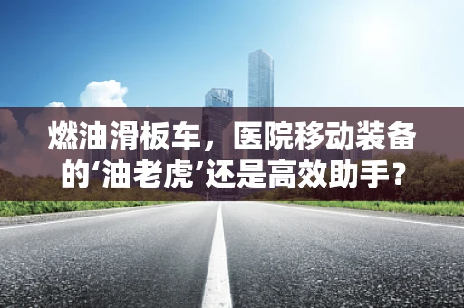 燃油滑板车，医院移动装备的‘油老虎’还是高效助手？