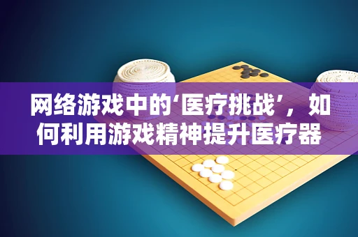 网络游戏中的‘医疗挑战’，如何利用游戏精神提升医疗器械销售？