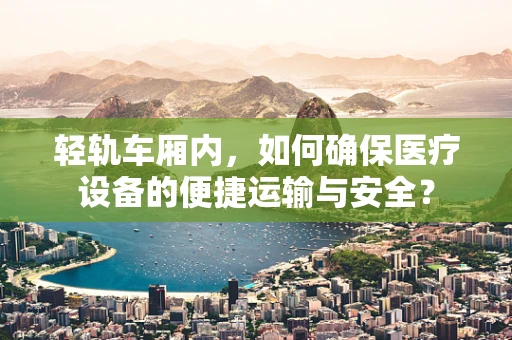 轻轨车厢内，如何确保医疗设备的便捷运输与安全？