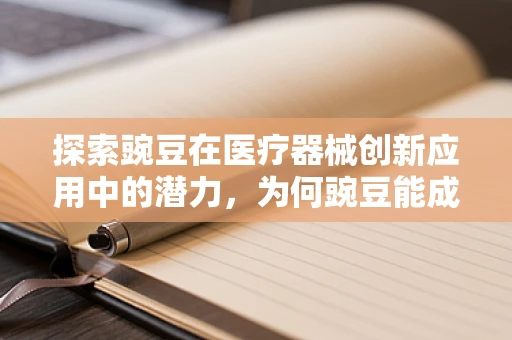 探索豌豆在医疗器械创新应用中的潜力，为何豌豆能成为医疗设备研发的隐形明星？