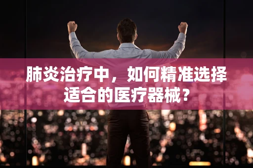 肺炎治疗中，如何精准选择适合的医疗器械？
