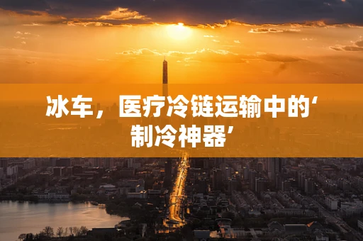冰车，医疗冷链运输中的‘制冷神器’
