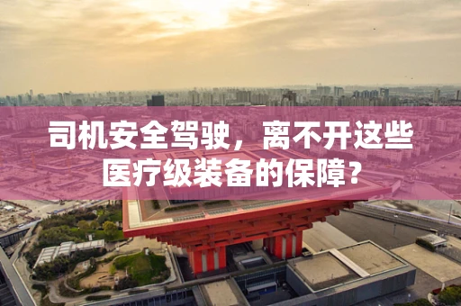 司机安全驾驶，离不开这些医疗级装备的保障？