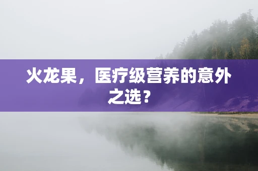 火龙果，医疗级营养的意外之选？