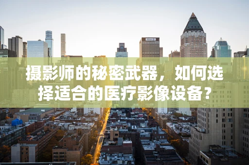 摄影师的秘密武器，如何选择适合的医疗影像设备？