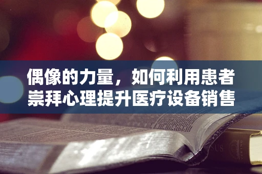 偶像的力量，如何利用患者崇拜心理提升医疗设备销售？