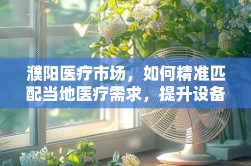 濮阳医疗市场，如何精准匹配当地医疗需求，提升设备采购效率？