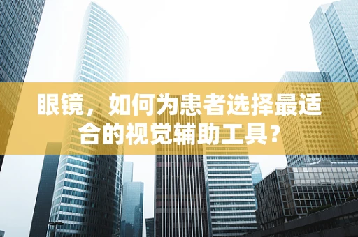 眼镜，如何为患者选择最适合的视觉辅助工具？