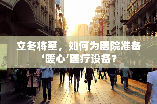 立冬将至，如何为医院准备‘暖心’医疗设备？