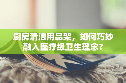 厨房清洁用品架，如何巧妙融入医疗级卫生理念？