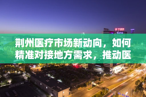 荆州医疗市场新动向，如何精准对接地方需求，推动医疗器械创新？