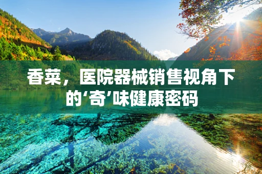 香菜，医院器械销售视角下的‘奇’味健康密码