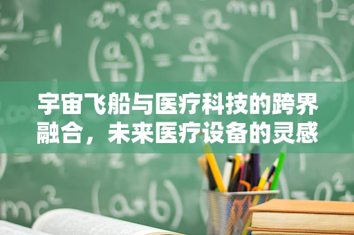 宇宙飞船与医疗科技的跨界融合，未来医疗设备的灵感之源？