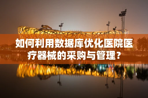 如何利用数据库优化医院医疗器械的采购与管理？