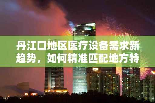 丹江口地区医疗设备需求新趋势，如何精准匹配地方特色与医疗技术？