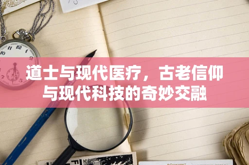 道士与现代医疗，古老信仰与现代科技的奇妙交融