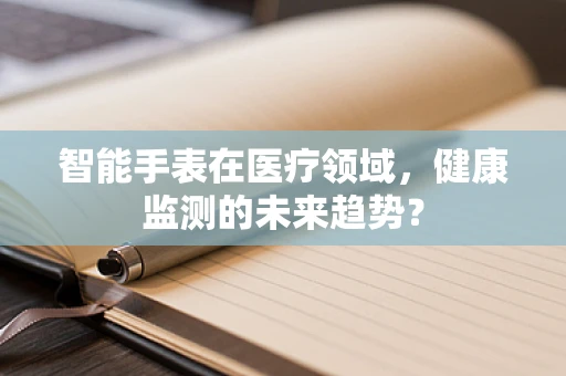 智能手表在医疗领域，健康监测的未来趋势？