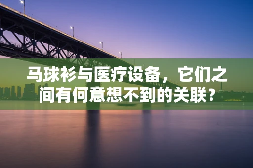 马球衫与医疗设备，它们之间有何意想不到的关联？