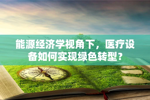 能源经济学视角下，医疗设备如何实现绿色转型？